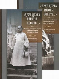 Друг друга тяготы носите… Жизнь и пастырский подвиг священномученика Сергия Мечева (в 2-х томах).