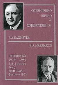 `Совершенно лично и доверительно!`: Б.А.Бахметев – В.А.Маклаков. Переписка. 1919-1951 гг. В 3-х томах.